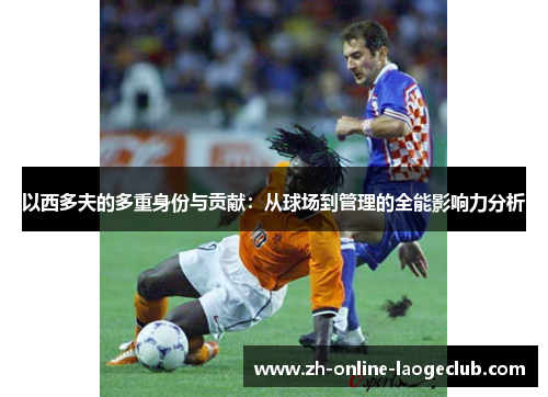 以西多夫的多重身份与贡献：从球场到管理的全能影响力分析