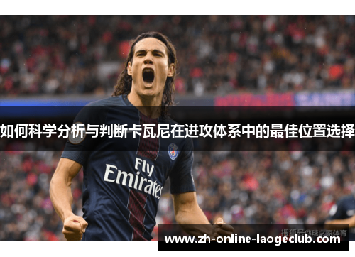 如何科学分析与判断卡瓦尼在进攻体系中的最佳位置选择