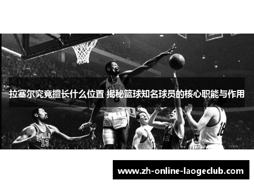 拉塞尔究竟擅长什么位置 揭秘篮球知名球员的核心职能与作用