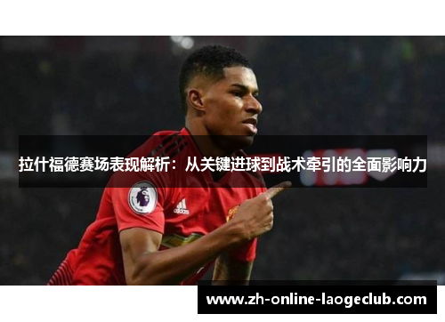 拉什福德赛场表现解析：从关键进球到战术牵引的全面影响力