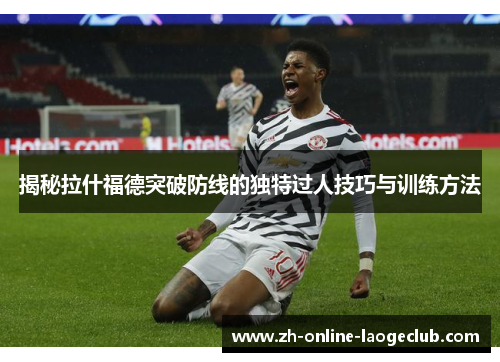 揭秘拉什福德突破防线的独特过人技巧与训练方法