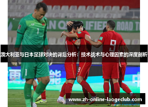 澳大利亚与日本足球对决的背后分析：技术战术与心理因素的深度剖析