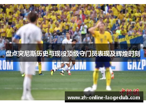 盘点突尼斯历史与现役顶级守门员表现及辉煌时刻