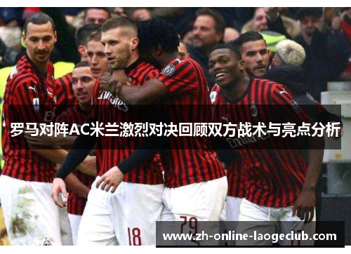 罗马对阵AC米兰激烈对决回顾双方战术与亮点分析