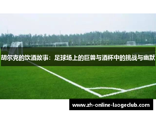 胡尔克的饮酒故事：足球场上的巨兽与酒杯中的挑战与幽默