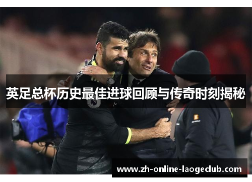 英足总杯历史最佳进球回顾与传奇时刻揭秘