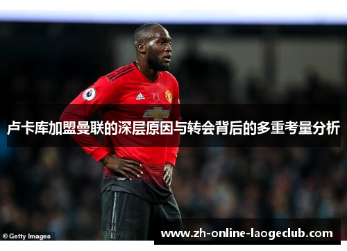 卢卡库加盟曼联的深层原因与转会背后的多重考量分析