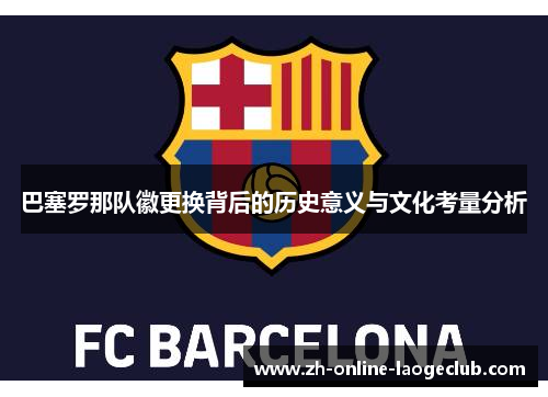 巴塞罗那队徽更换背后的历史意义与文化考量分析