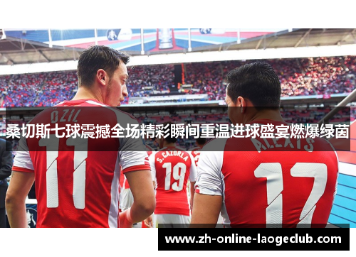 桑切斯七球震撼全场精彩瞬间重温进球盛宴燃爆绿茵