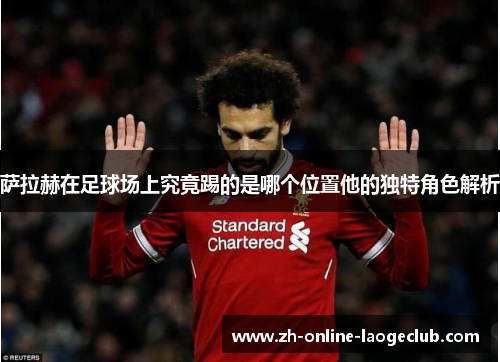 萨拉赫在足球场上究竟踢的是哪个位置他的独特角色解析