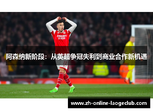 阿森纳新阶段：从英超争冠失利到商业合作新机遇