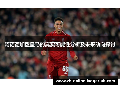 阿诺德加盟皇马的真实可能性分析及未来动向探讨