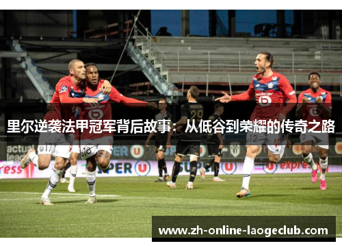 里尔逆袭法甲冠军背后故事：从低谷到荣耀的传奇之路