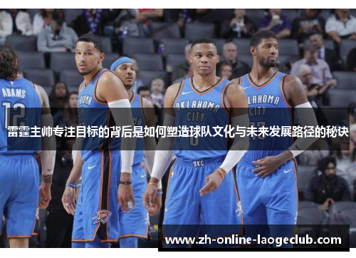 雷霆主帅专注目标的背后是如何塑造球队文化与未来发展路径的秘诀