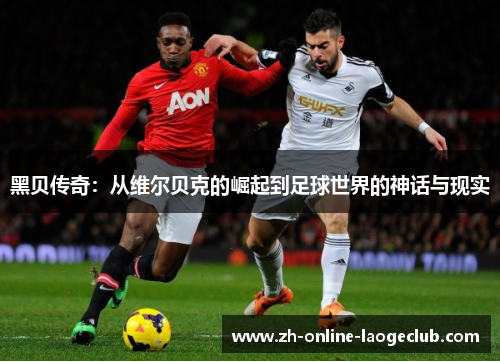 黑贝传奇：从维尔贝克的崛起到足球世界的神话与现实