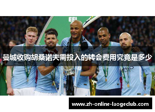 曼城收购胡桑诺夫需投入的转会费用究竟是多少