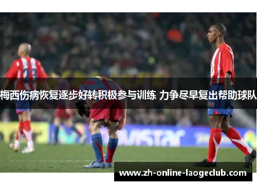 梅西伤病恢复逐步好转积极参与训练 力争尽早复出帮助球队