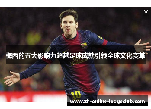 梅西的五大影响力超越足球成就引领全球文化变革