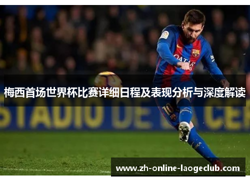 梅西首场世界杯比赛详细日程及表现分析与深度解读