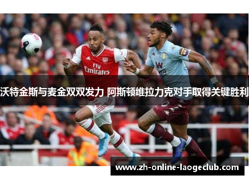 沃特金斯与麦金双双发力 阿斯顿维拉力克对手取得关键胜利