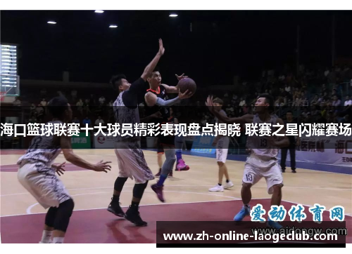 海口篮球联赛十大球员精彩表现盘点揭晓 联赛之星闪耀赛场