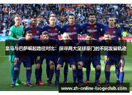 皇马与巴萨崛起路径对比：探寻两大足球豪门的不同发展轨迹