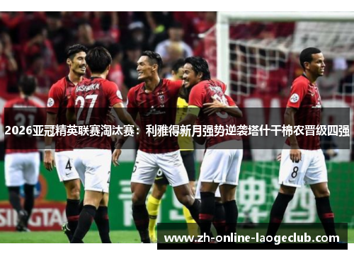 2026亚冠精英联赛淘汰赛：利雅得新月强势逆袭塔什干棉农晋级四强