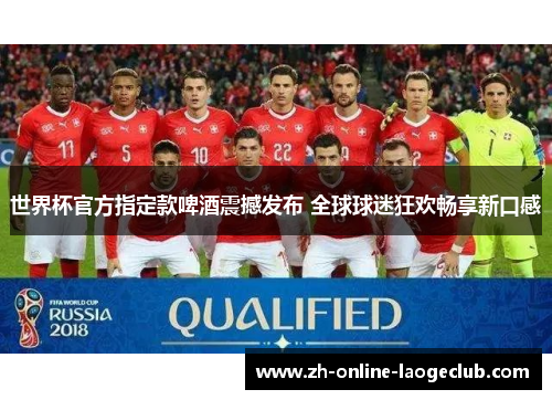 世界杯官方指定款啤酒震撼发布 全球球迷狂欢畅享新口感