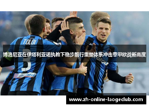 博洛尼亚在伊塔利亚诺执教下稳步前行重塑体系冲击意甲欧战新高度