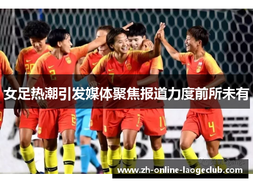 女足热潮引发媒体聚焦报道力度前所未有