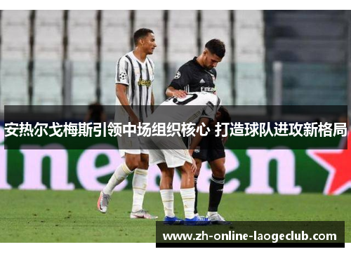 安热尔戈梅斯引领中场组织核心 打造球队进攻新格局