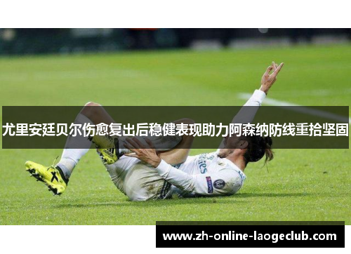 尤里安廷贝尔伤愈复出后稳健表现助力阿森纳防线重拾坚固