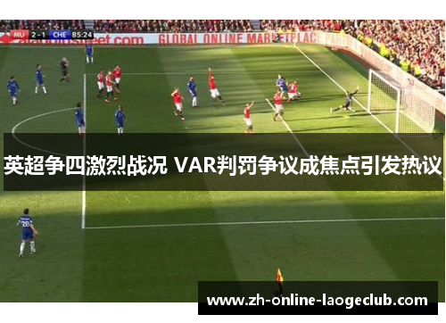 英超争四激烈战况 VAR判罚争议成焦点引发热议