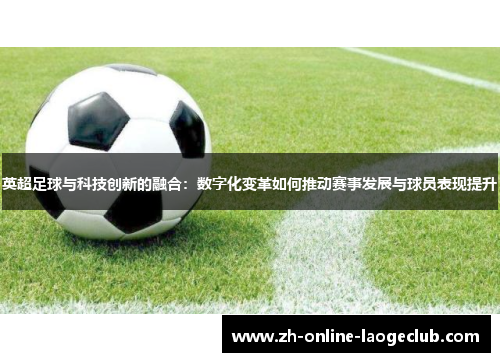 英超足球与科技创新的融合：数字化变革如何推动赛事发展与球员表现提升