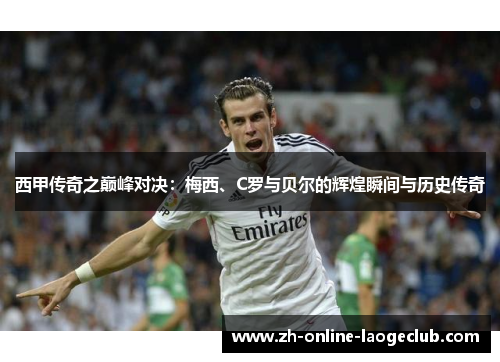 西甲传奇之巅峰对决：梅西、C罗与贝尔的辉煌瞬间与历史传奇