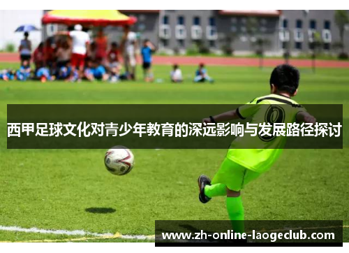 西甲足球文化对青少年教育的深远影响与发展路径探讨