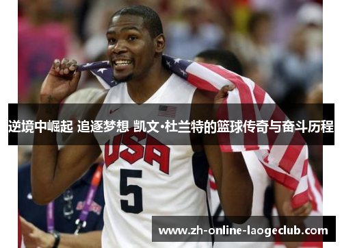 逆境中崛起 追逐梦想 凯文·杜兰特的篮球传奇与奋斗历程