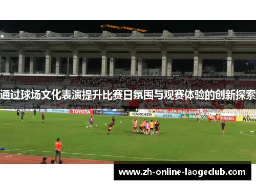 通过球场文化表演提升比赛日氛围与观赛体验的创新探索