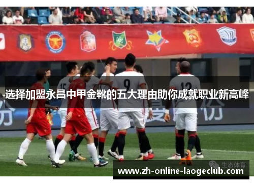 选择加盟永昌中甲金靴的五大理由助你成就职业新高峰