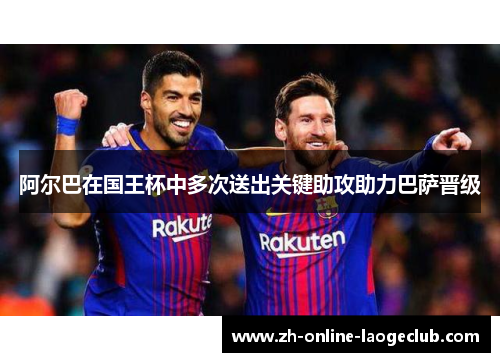 阿尔巴在国王杯中多次送出关键助攻助力巴萨晋级