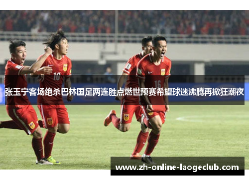 张玉宁客场绝杀巴林国足两连胜点燃世预赛希望球迷沸腾再掀狂潮夜